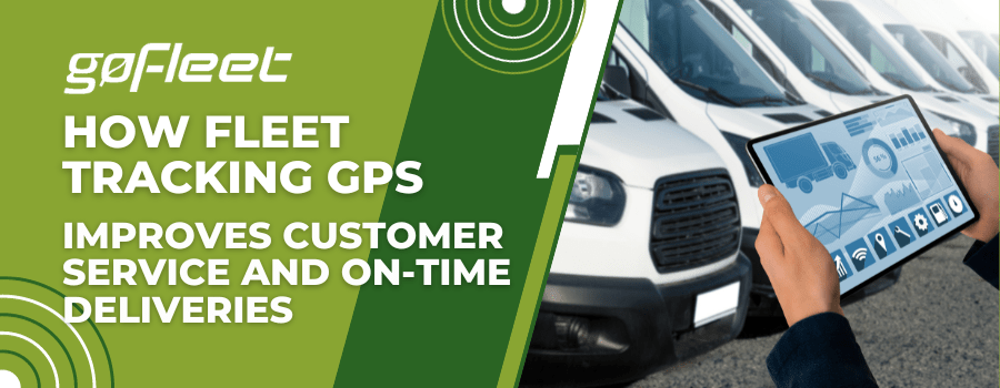 How Fleet Tracking GPS Improves Customer Service and On-Time Deliveries